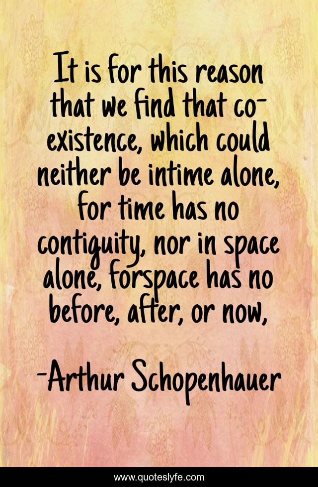 It is for this reason that we find that co-existence, which could neither be intime alone, for time has no contiguity, nor in space alone, forspace has no before, after, or now, 