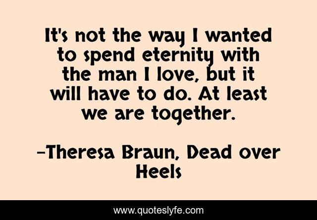It's not the way I wanted to spend eternity with the man I love, but it will have to do. At least we are together.