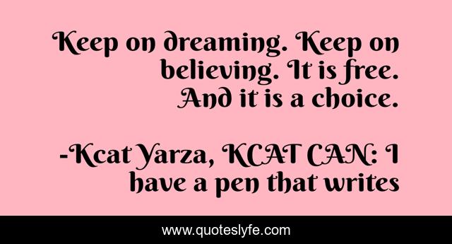 Keep on dreaming. Keep on believing. It is free. And it is a choice.