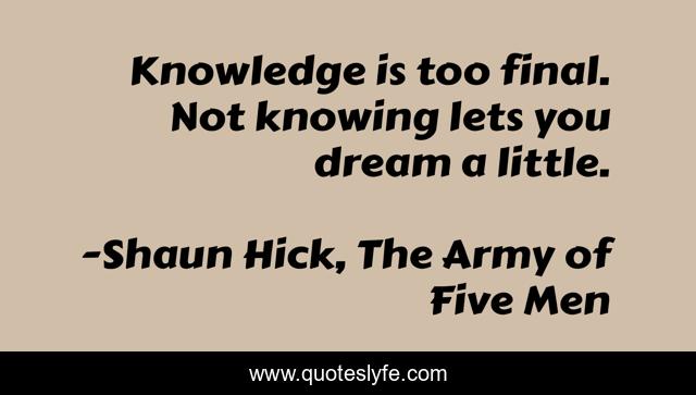 Knowledge is too final. Not knowing lets you dream a little.