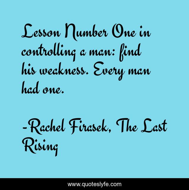 Lesson Number One in controlling a man: find his weakness. Every man had one.