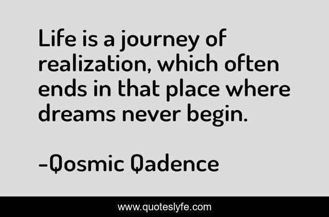 Life is a journey of realization, which often ends in that place where dreams never begin.