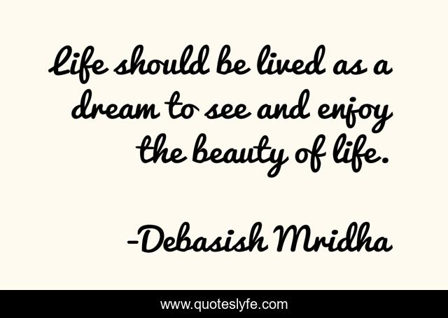Life should be lived as a dream to see and enjoy the beauty of life.