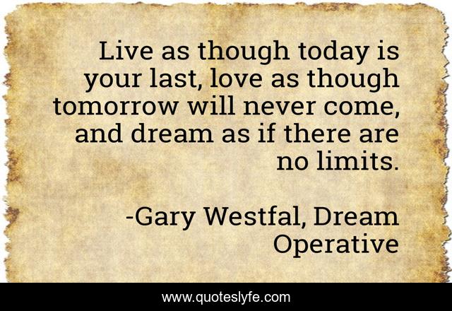 Live as though today is your last, love as though tomorrow will never come, and dream as if there are no limits.