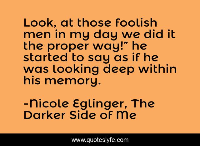 Look, at those foolish men in my day we did it the proper way!” he started to say as if he was looking deep within his memory.