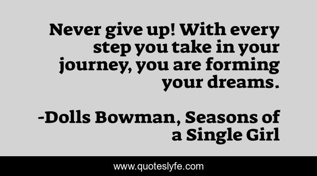 Never give up! With every step you take in your journey, you are forming your dreams.