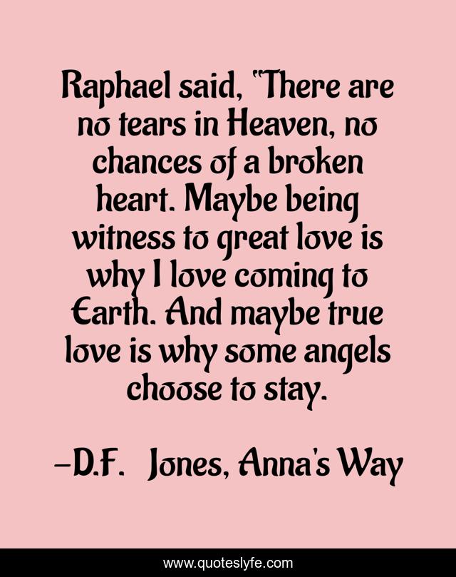 Raphael said, “There are no tears in Heaven, no chances of a broken heart. Maybe being witness to great love is why I love coming to Earth. And maybe true love is why some angels choose to stay.