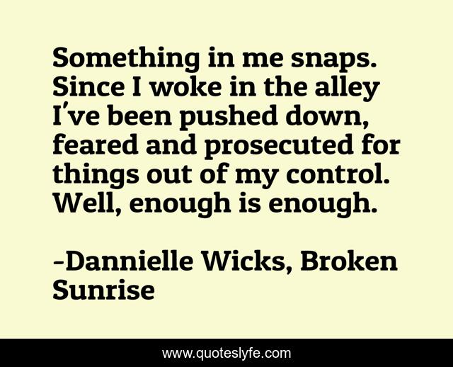 Something in me snaps. Since I woke in the alley I've been pushed down, feared and prosecuted for things out of my control. Well, enough is enough.