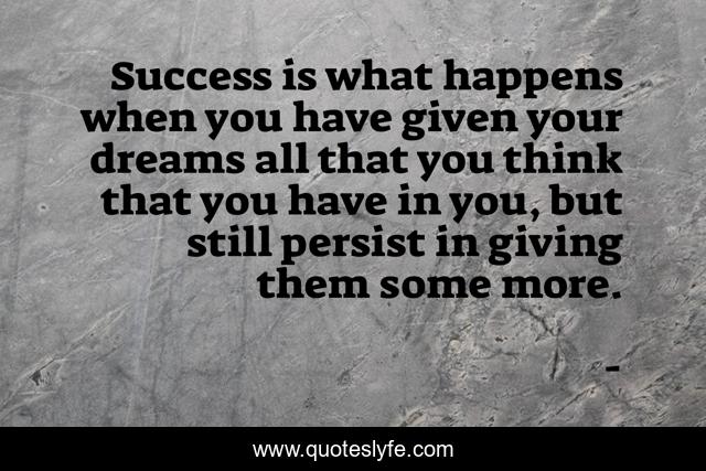 Success is what happens when you have given your dreams all that you think that you have in you, but still persist in giving them some more.