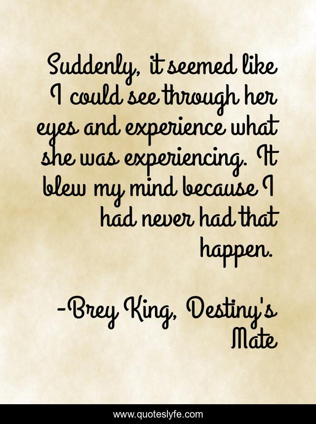 Suddenly, it seemed like I could see through her eyes and experience what she was experiencing. It blew my mind because I had never had that happen.