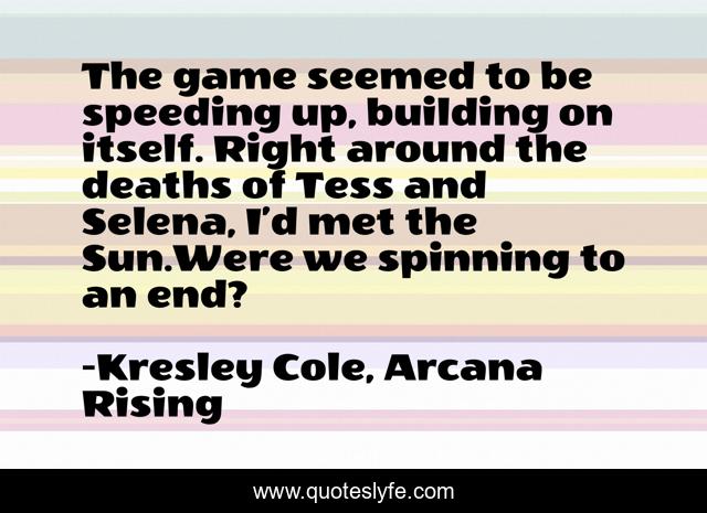 The game seemed to be speeding up, building on itself. Right around the deaths of Tess and Selena, I’d met the Sun.Were we spinning to an end?