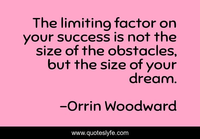 The limiting factor on your success is not the size of the obstacles, but the size of your dream.