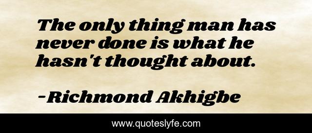 The only thing man has never done is what he hasn't thought about.