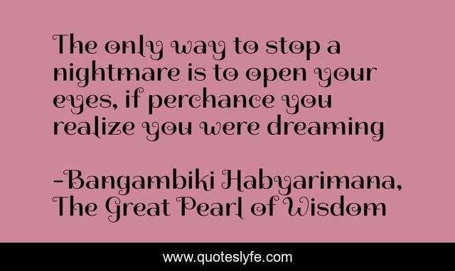 The only way to stop a nightmare is to open your eyes, if perchance you realize you were dreaming