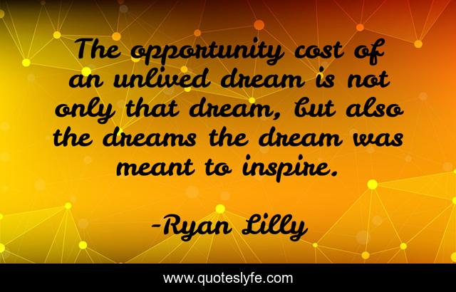 The opportunity cost of an unlived dream is not only that dream, but also the dreams the dream was meant to inspire.