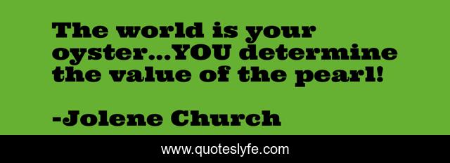 The world is your oyster...YOU determine the value of the pearl!