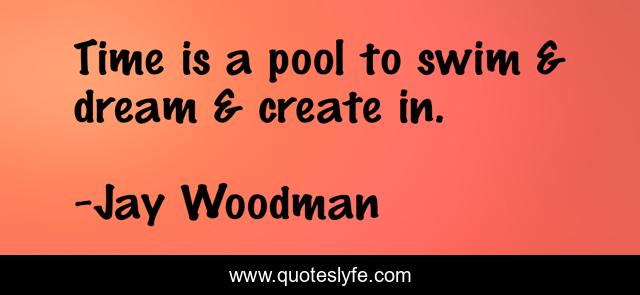 Time is a pool to swim & dream & create in.