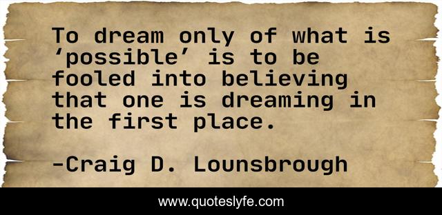 To dream only of what is ‘possible’ is to be fooled into believing that one is dreaming in the first place.