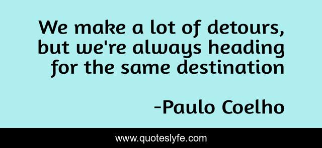We make a lot of detours, but we're always heading for the same destination