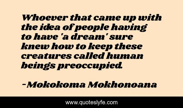 Whoever that came up with the idea of people having to have 'a dream' sure knew how to keep these creatures called human beings preoccupied.