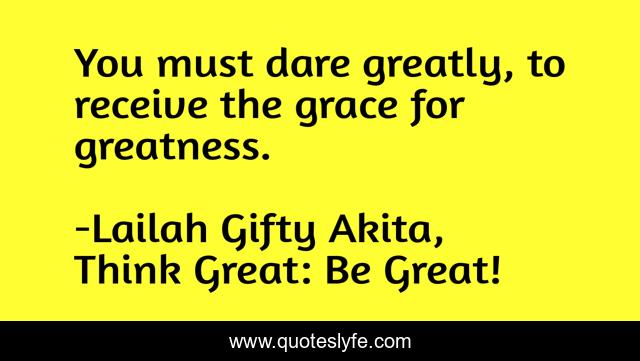 You must dare greatly, to receive the grace for greatness.