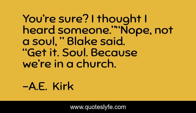 You’re sure? I thought I heard someone.”“Nope, not a soul, ” Blake said. “Get it. Soul. Because we’re in a church.