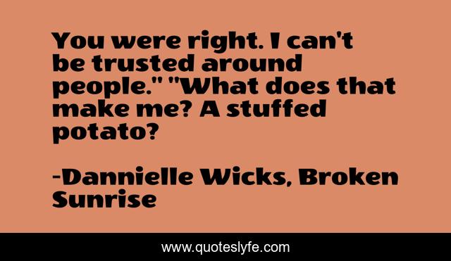 You were right. I can't be trusted around people.