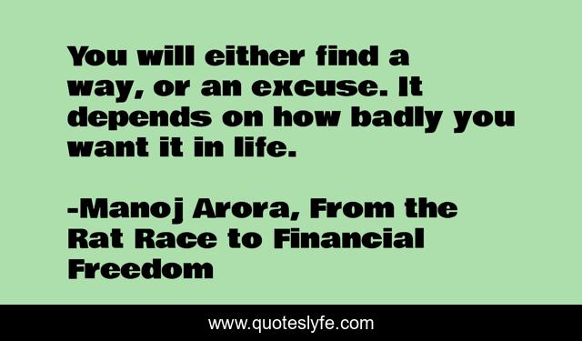 You will either find a way, or an excuse. It depends on how badly you want it in life.