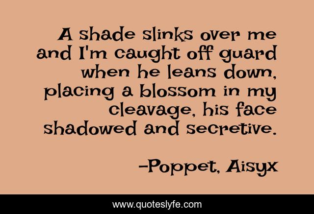 A shade slinks over me and I'm caught off guard when he leans down, placing a blossom in my cleavage, his face shadowed and secretive.