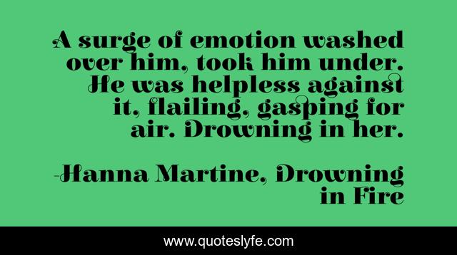 A surge of emotion washed over him, took him under. He was helpless against it, flailing, gasping for air. Drowning in her.