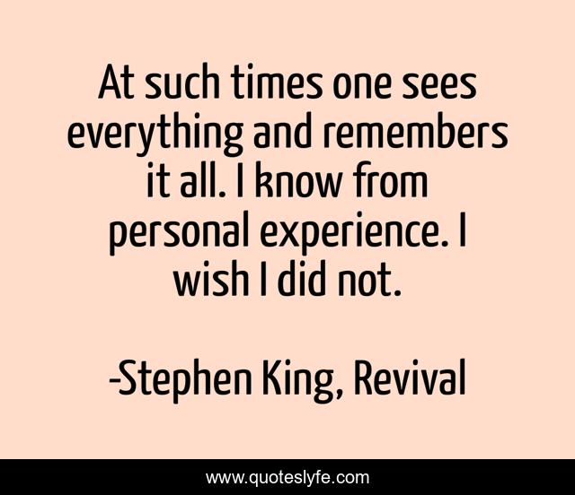 At such times one sees everything and remembers it all. I know from personal experience. I wish I did not.