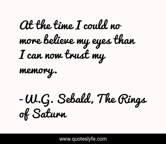 At the time I could no more believe my eyes than I can now trust my memory.