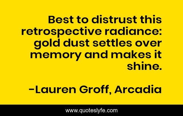Best to distrust this retrospective radiance: gold dust settles over memory and makes it shine.