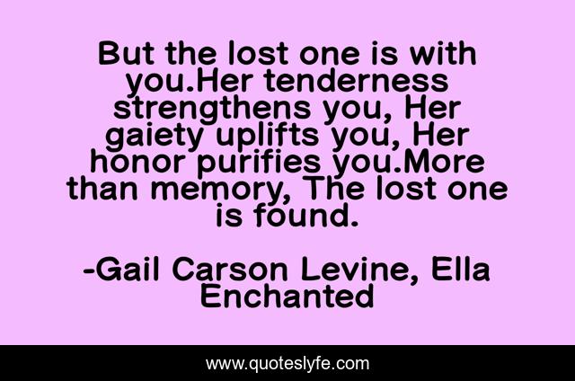 But the lost one is with you.Her tenderness strengthens you, Her gaiety uplifts you, Her honor purifies you.More than memory, The lost one is found.