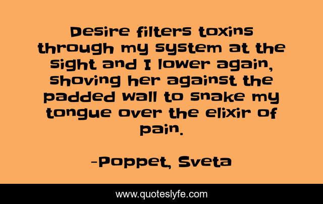 Desire filters toxins through my system at the sight and I lower again, shoving her against the padded wall to snake my tongue over the elixir of pain.