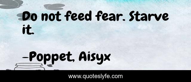 Do not feed fear. Starve it.