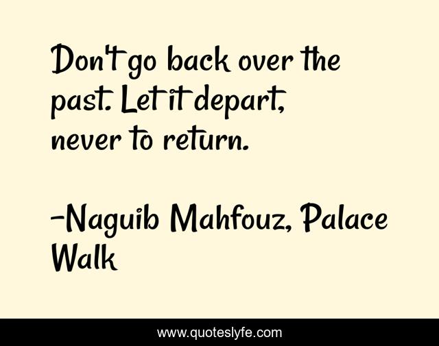 Don't go back over the past. Let it depart, never to return.