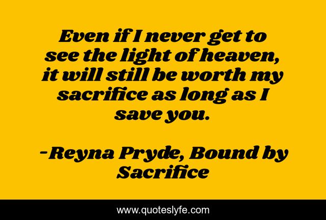 Even if I never get to see the light of heaven, it will still be worth my sacrifice as long as I save you.