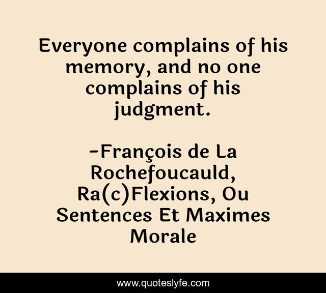 Everyone complains of his memory, and no one complains of his judgment.