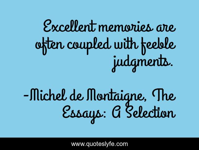 Excellent memories are often coupled with feeble judgments.