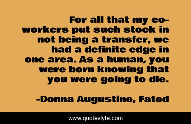 For all that my co-workers put such stock in not being a transfer, we had a definite edge in one area. As a human, you were born knowing that you were going to die.