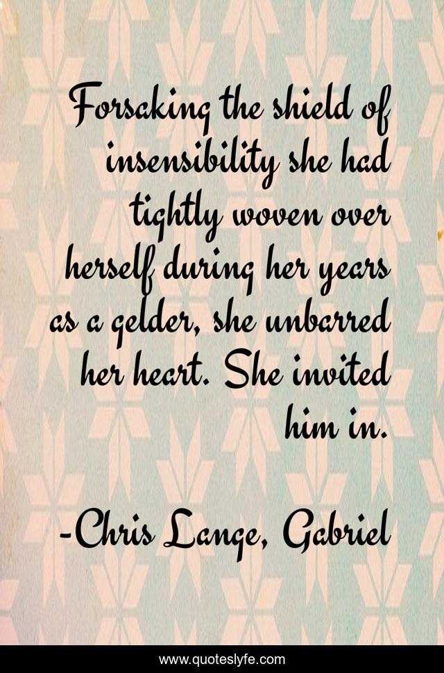 Forsaking the shield of insensibility she had tightly woven over herself during her years as a gelder, she unbarred her heart. She invited him in.