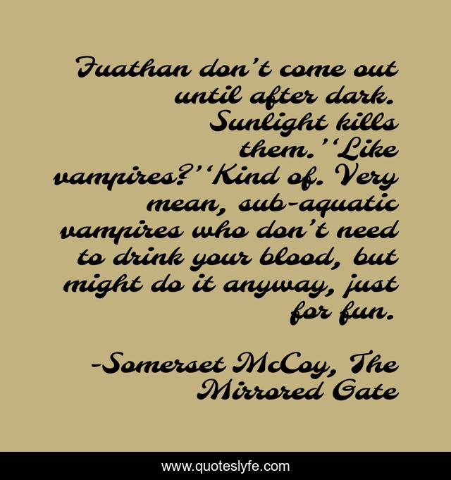 Fuathan don’t come out until after dark. Sunlight kills them.’‘Like vampires?’‘Kind of. Very mean, sub-aquatic vampires who don’t need to drink your blood, but might do it anyway, just for fun.