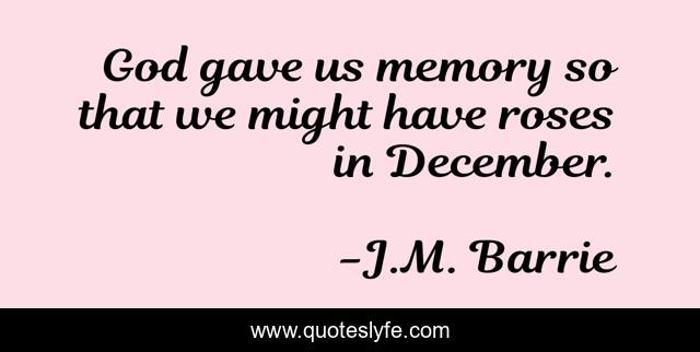 God gave us memory so that we might have roses in December.