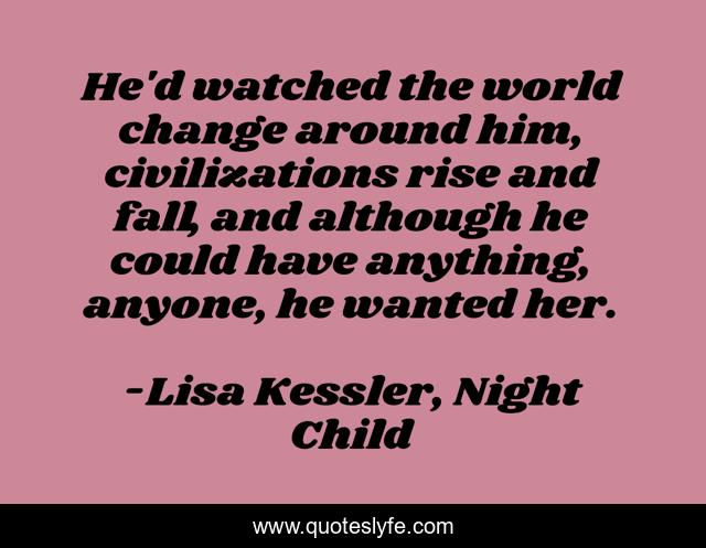 He'd watched the world change around him, civilizations rise and fall, and although he could have anything, anyone, he wanted her.