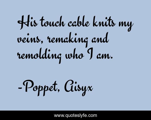 His touch cable knits my veins, remaking and remolding who I am.