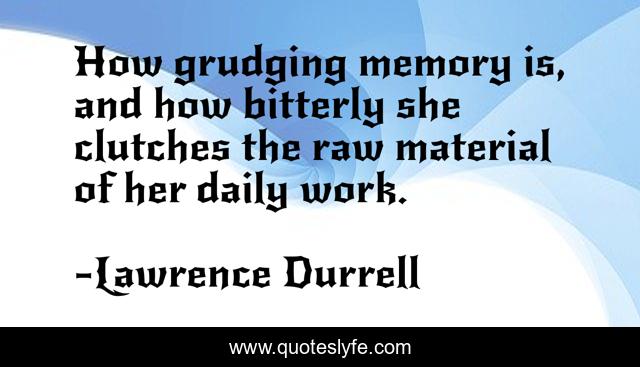 How grudging memory is, and how bitterly she clutches the raw material of her daily work.