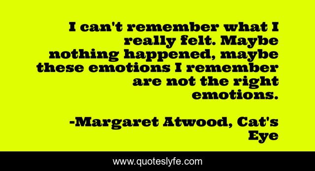 I can't remember what I really felt. Maybe nothing happened, maybe these emotions I remember are not the right emotions.