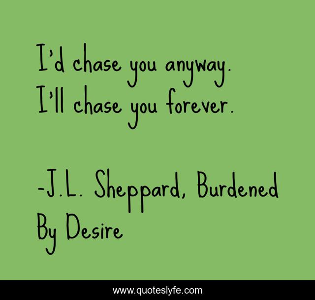 I’d chase you anyway. I’ll chase you forever.