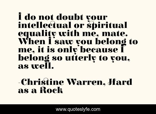 I do not doubt your intellectual or spiritual equality with me, mate. When I saw you belong to me, it is only because I belong so utterly to you, as well.